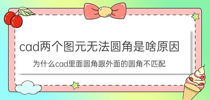 cad两个图元无法圆角是啥原因 为什么cad里面圆角跟外面的圆角不匹配？